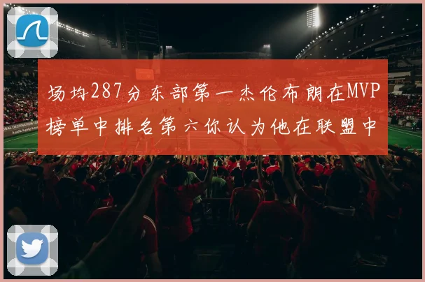 场均287分东部第一杰伦布朗在MVP榜单中排名第六你认为他在联盟中应排第几
