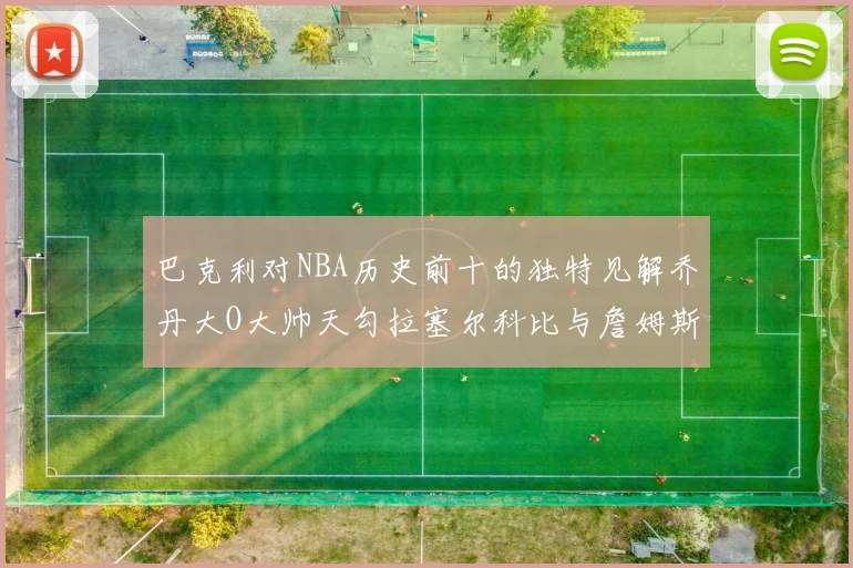 巴克利对NBA历史前十的独特见解乔丹大O大帅天勾拉塞尔科比与詹姆斯排名分析