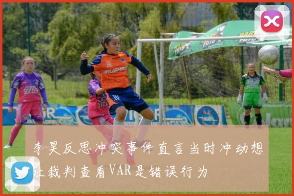 李昊反思冲突事件直言当时冲动想让裁判查看VAR是错误行为