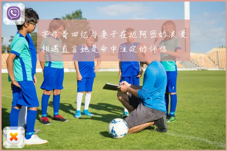 字母哥回忆与妻子在迈阿密的浪漫相遇直言她是命中注定的伴侣
