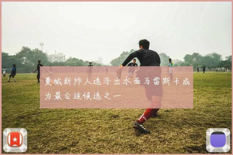 曼城新帅人选浮出水面马雷斯卡成为最合适候选之一