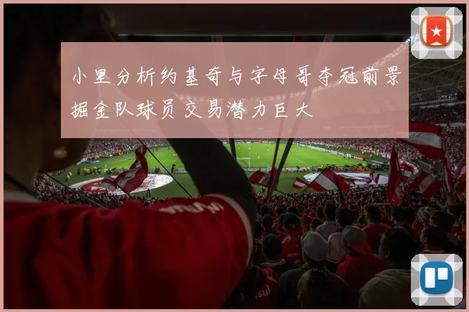 小里分析约基奇与字母哥夺冠前景掘金队球员交易潜力巨大
