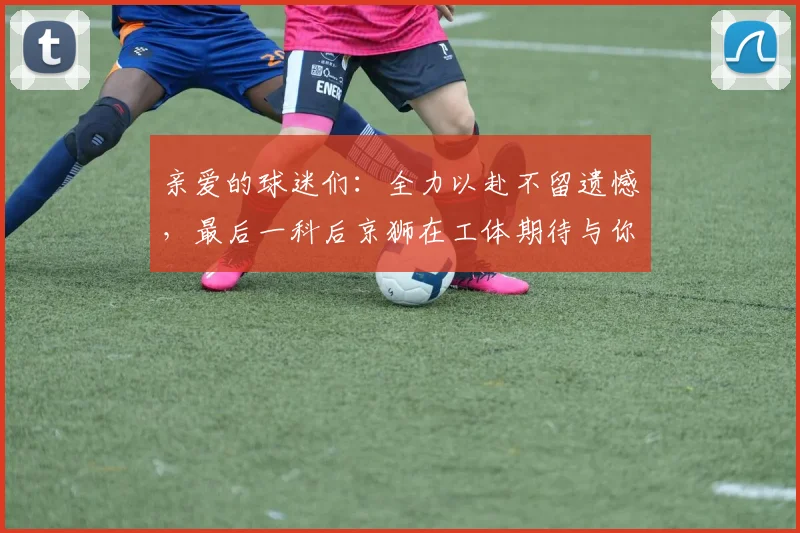 亲爱的球迷们：全力以赴不留遗憾，最后一科后京狮在工体期待与你相聚