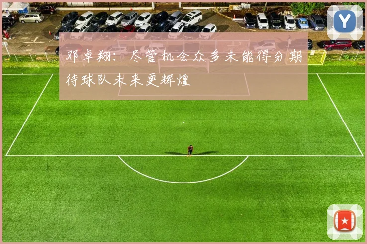 邓卓翔：尽管机会众多未能得分期待球队未来更辉煌