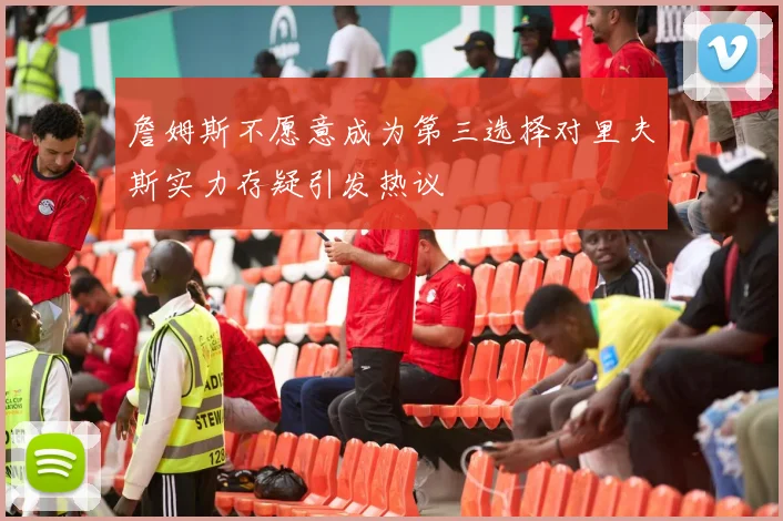 詹姆斯不愿意成为第三选择对里夫斯实力存疑引发热议