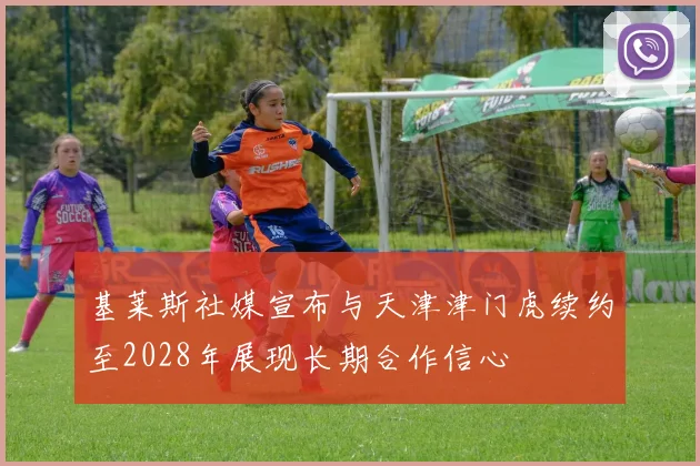 基莱斯社媒宣布与天津津门虎续约至2028年展现长期合作信心