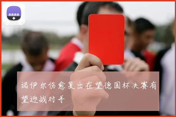 诺伊尔伤愈复出在望德国杯决赛有望迎战对手