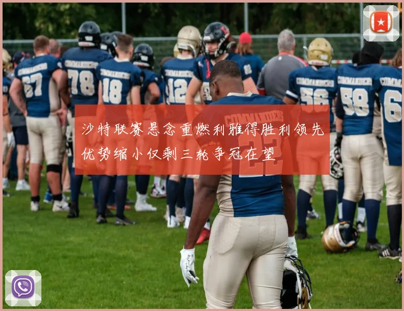 沙特联赛悬念重燃利雅得胜利领先优势缩小仅剩三轮争冠在望