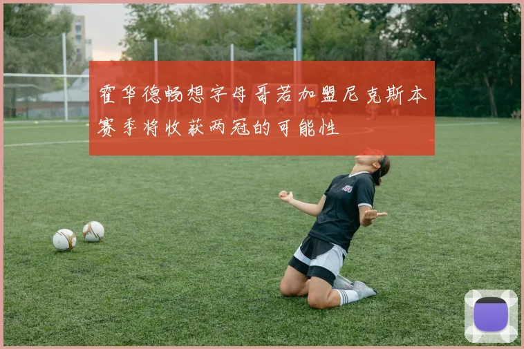 霍华德畅想字母哥若加盟尼克斯本赛季将收获两冠的可能性