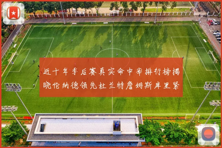 近十年季后赛真实命中率排行榜揭晓伦纳德领先杜兰特詹姆斯库里紧随其后