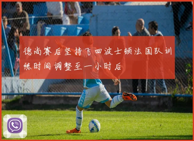 德尚赛后坚持飞回波士顿法国队训练时间调整至一小时后